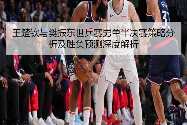 王楚钦与樊振东世乒赛男单半决赛策略分析及胜负预测深度解析