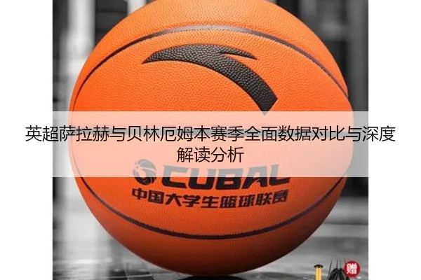 英超萨拉赫与贝林厄姆本赛季全面数据对比与深度解读分析